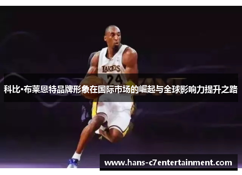 科比·布莱恩特品牌形象在国际市场的崛起与全球影响力提升之路