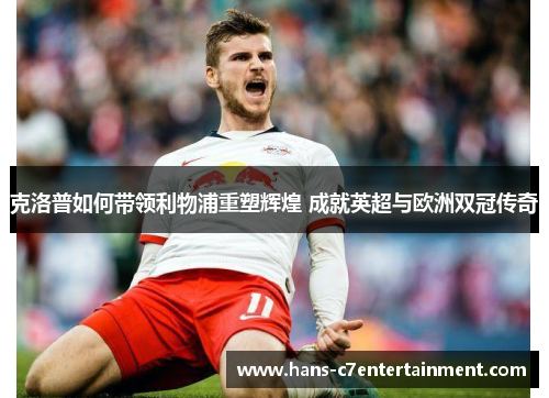 克洛普如何带领利物浦重塑辉煌 成就英超与欧洲双冠传奇