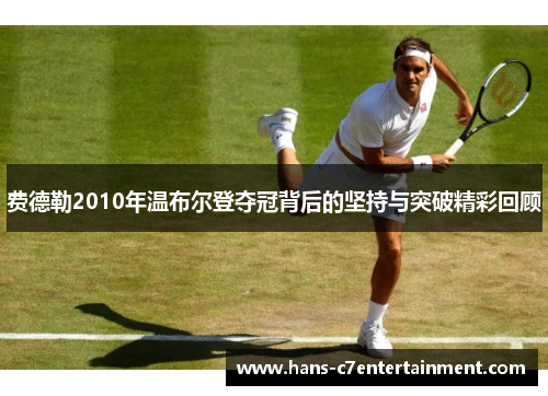 费德勒2010年温布尔登夺冠背后的坚持与突破精彩回顾