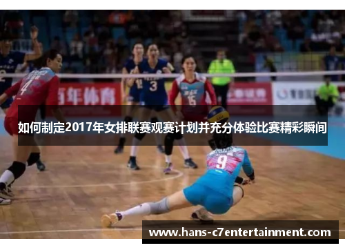 如何制定2017年女排联赛观赛计划并充分体验比赛精彩瞬间