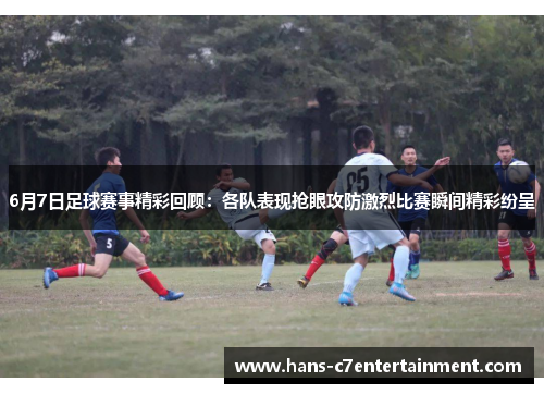 6月7日足球赛事精彩回顾：各队表现抢眼攻防激烈比赛瞬间精彩纷呈