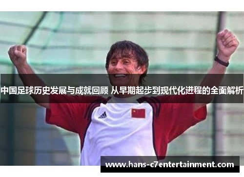 中国足球历史发展与成就回顾 从早期起步到现代化进程的全面解析