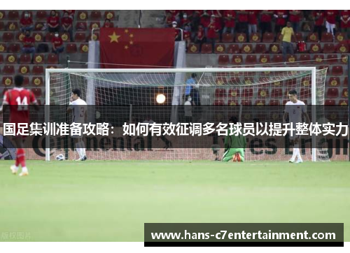 国足集训准备攻略：如何有效征调多名球员以提升整体实力