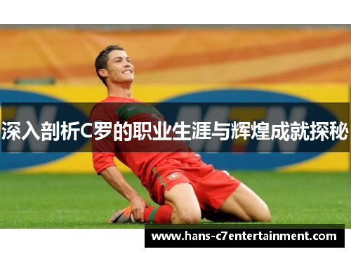 深入剖析C罗的职业生涯与辉煌成就探秘