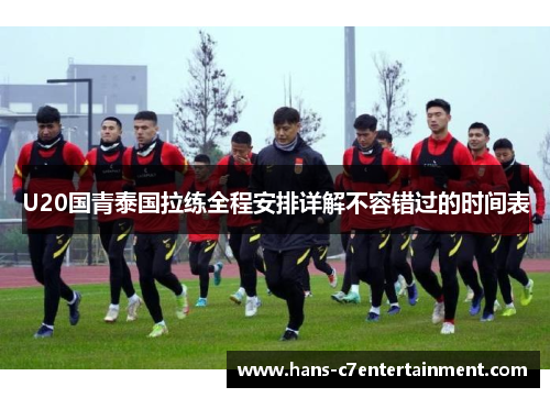 U20国青泰国拉练全程安排详解不容错过的时间表