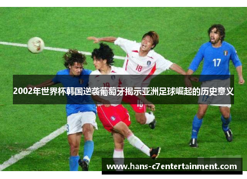 2002年世界杯韩国逆袭葡萄牙揭示亚洲足球崛起的历史意义