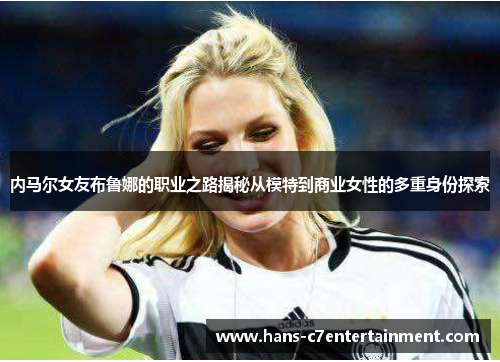 内马尔女友布鲁娜的职业之路揭秘从模特到商业女性的多重身份探索