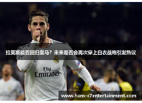 拉莫斯能否回归皇马？未来是否会再次穿上白衣战袍引发热议