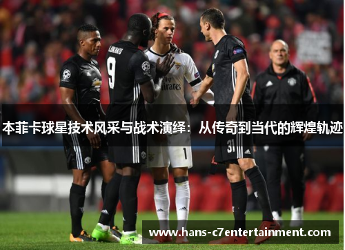本菲卡球星技术风采与战术演绎：从传奇到当代的辉煌轨迹