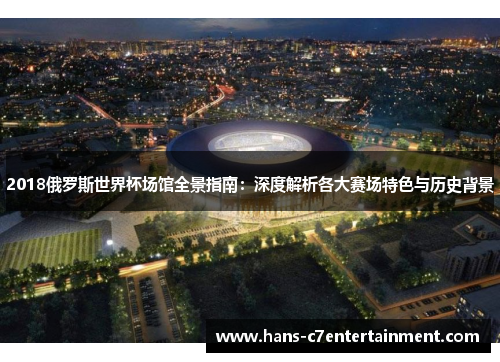 2018俄罗斯世界杯场馆全景指南：深度解析各大赛场特色与历史背景