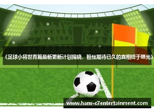 《足球小将世青篇最新更新计划揭晓，粉丝期待已久的真相终于曝光》
