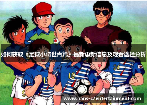 如何获取《足球小将世青篇》最新更新信息及观看途径分析
