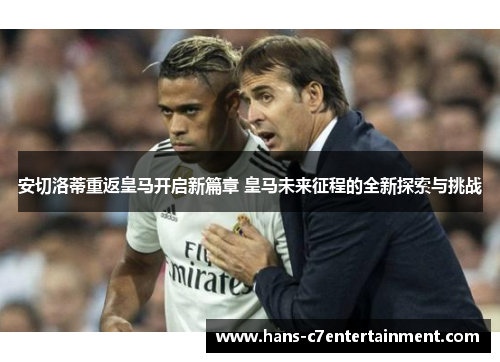安切洛蒂重返皇马开启新篇章 皇马未来征程的全新探索与挑战