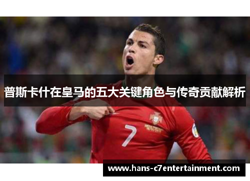 普斯卡什在皇马的五大关键角色与传奇贡献解析