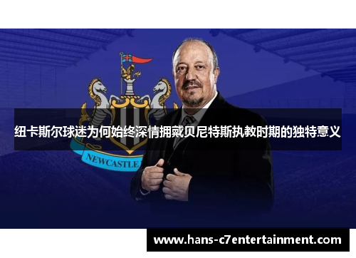 纽卡斯尔球迷为何始终深情拥戴贝尼特斯执教时期的独特意义