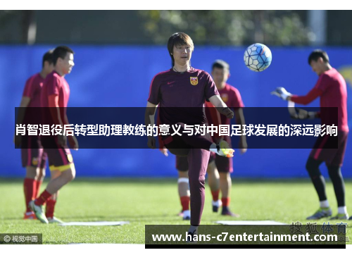 肖智退役后转型助理教练的意义与对中国足球发展的深远影响