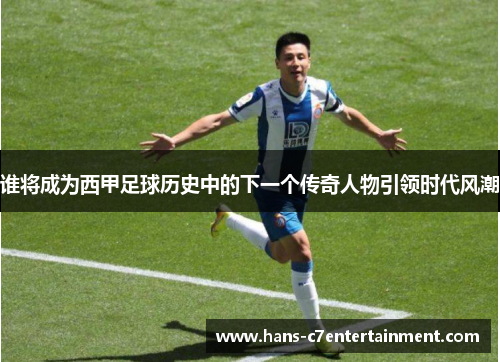 谁将成为西甲足球历史中的下一个传奇人物引领时代风潮