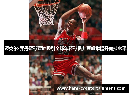 迈克尔·乔丹篮球营地吸引全球年轻球员共襄盛举提升竞技水平