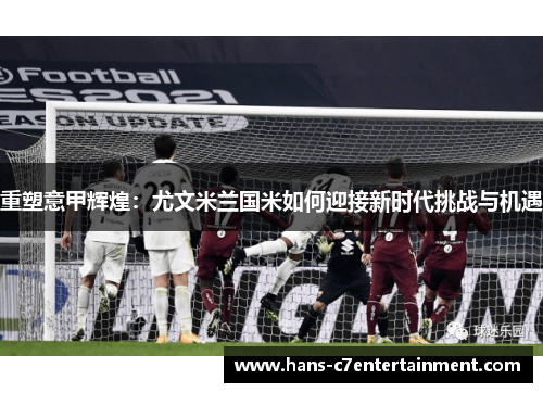 重塑意甲辉煌：尤文米兰国米如何迎接新时代挑战与机遇
