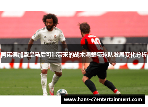 阿诺德加盟皇马后可能带来的战术调整与球队发展变化分析 阿诺德加盟皇马后可能带来的战术调整与球队发展变化分析