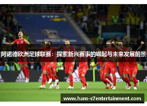 阿诺德欧洲足球联赛:探索新兴赛事的崛起与未来发展前景 阿诺德欧洲足球联赛:探索新兴赛事的崛起与未来发展前景