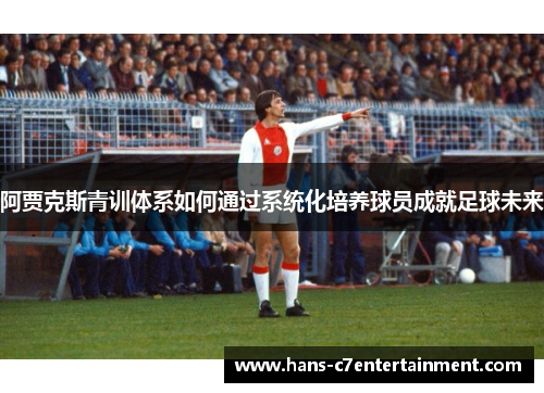 阿贾克斯青训体系如何通过系统化培养球员成就足球未来