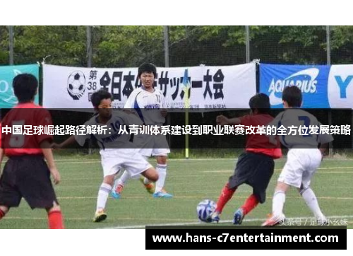 中国足球崛起路径解析:从青训体系建设到职业联赛改革的全方位发展策略 中国足球崛起路径解析:从青训体系建设到职业联赛改革的全方位发展策略