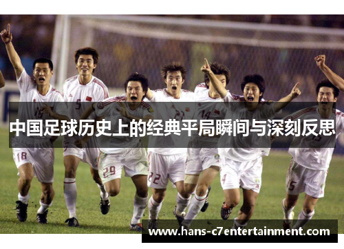 中国足球历史上的经典平局瞬间与深刻反思 中国足球历史上的经典平局瞬间与深刻反思