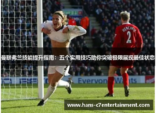 曼联弗兰技能提升指南:五个实用技巧助你突破极限展现最佳状态 曼联弗兰技能提升指南:五个实用技巧助你突破极限展现最佳状态