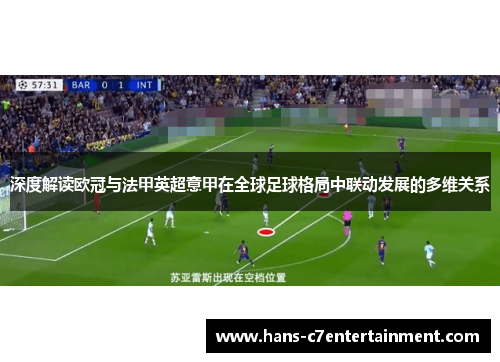 深度解读欧冠与法甲英超意甲在全球足球格局中联动发展的多维关系 深度解读欧冠与法甲英超意甲在全球足球格局中联动发展的多维关系