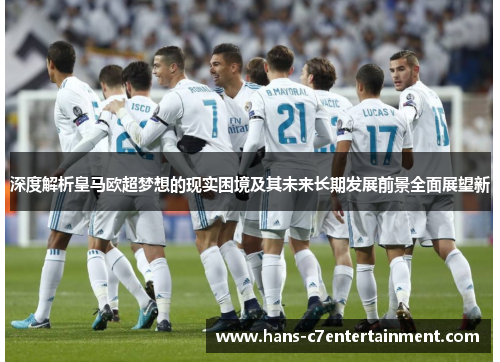 深度解析皇马欧超梦想的现实困境及其未来长期发展前景全面展望新 深度解析皇马欧超梦想的现实困境及其未来长期发展前景全面展望新