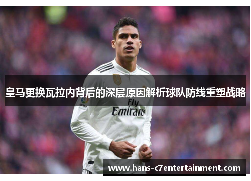皇马更换瓦拉内背后的深层原因解析球队防线重塑战略 皇马更换瓦拉内背后的深层原因解析球队防线重塑战略