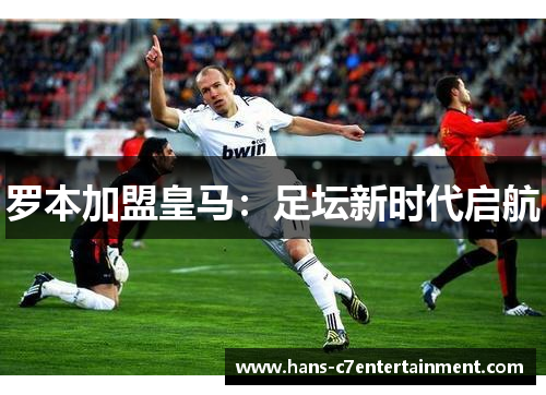 罗本加盟皇马：足坛新时代启航