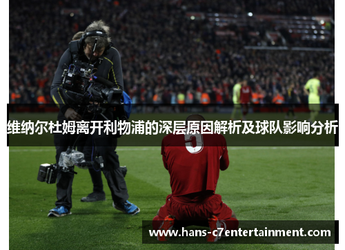 维纳尔杜姆离开利物浦的深层原因解析及球队影响分析