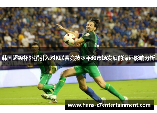 韩国超级杯外援引入对K联赛竞技水平和市场发展的深远影响分析