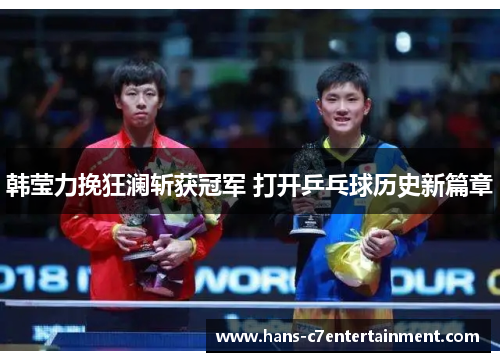 韩莹力挽狂澜斩获冠军 打开乒乓球历史新篇章