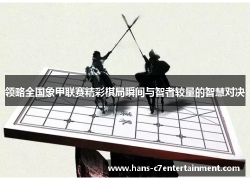 领略全国象甲联赛精彩棋局瞬间与智者较量的智慧对决