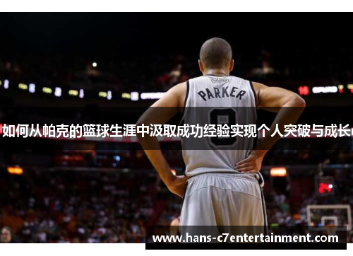 如何从帕克的篮球生涯中汲取成功经验实现个人突破与成长