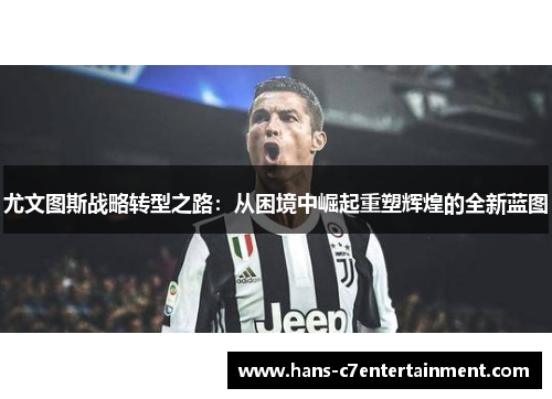 尤文图斯战略转型之路:从困境中崛起重塑辉煌的全新蓝图 尤文图斯战略转型之路:从困境中崛起重塑辉煌的全新蓝图