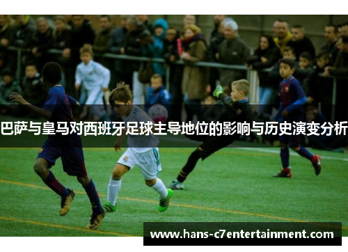巴萨与皇马对西班牙足球主导地位的影响与历史演变分析