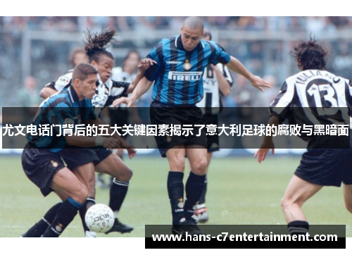 尤文电话门背后的五大关键因素揭示了意大利足球的腐败与黑暗面