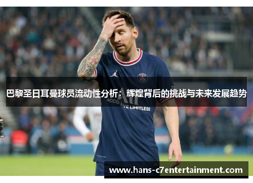 巴黎圣日耳曼球员流动性分析：辉煌背后的挑战与未来发展趋势