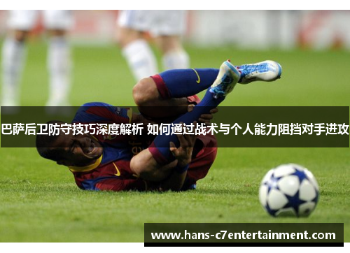 巴萨后卫防守技巧深度解析 如何通过战术与个人能力阻挡对手进攻