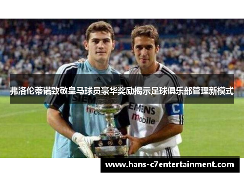 弗洛伦蒂诺致敬皇马球员豪华奖励揭示足球俱乐部管理新模式
