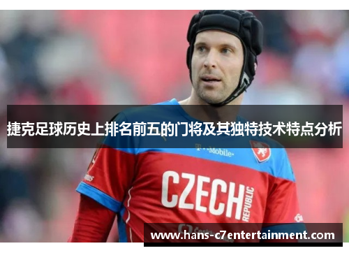 捷克足球历史上排名前五的门将及其独特技术特点分析