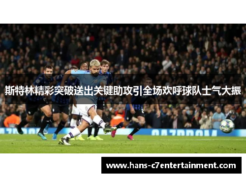 斯特林精彩突破送出关键助攻引全场欢呼球队士气大振