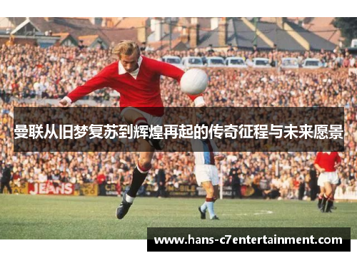 曼联从旧梦复苏到辉煌再起的传奇征程与未来愿景
