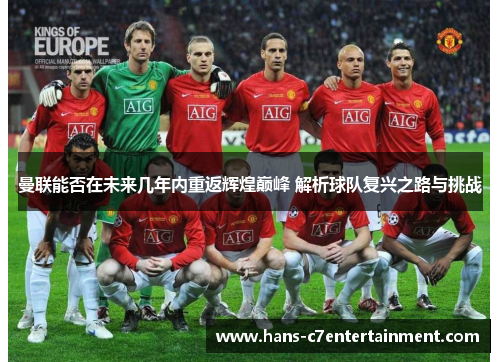 曼联能否在未来几年内重返辉煌巅峰 解析球队复兴之路与挑战