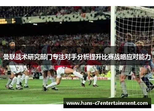 曼联战术研究部门专注对手分析提升比赛战略应对能力