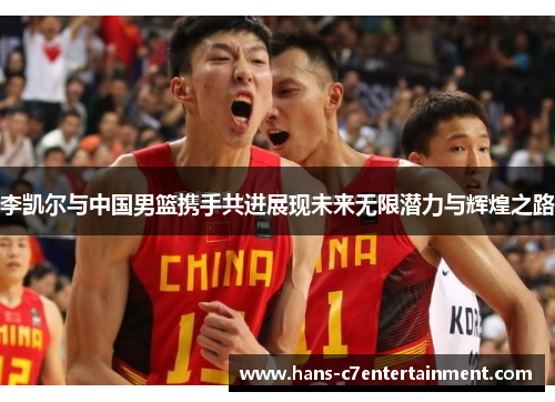 李凯尔与中国男篮携手共进展现未来无限潜力与辉煌之路
